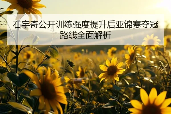 石宇奇公开训练强度提升后亚锦赛夺冠路线全面解析