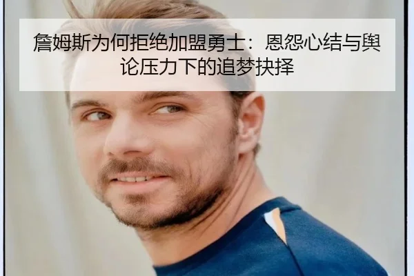 詹姆斯为何拒绝加盟勇士:恩怨心结与舆论压力下的追梦抉择
